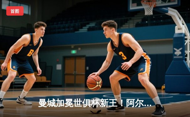 曼城加冕世俱杯新王！阿尔瓦雷斯双响助蓝月亮首夺桂冠