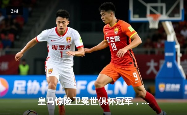 皇马惊险卫冕世俱杯冠军，维尼修斯加时绝杀创造历史 - 2