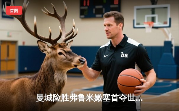 曼城险胜弗鲁米嫩塞首夺世俱杯冠军，阿尔瓦雷斯闪耀绝杀