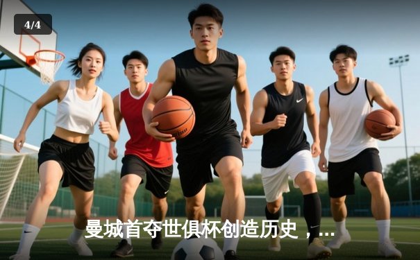 曼城首夺世俱杯创造历史，阿尔瓦雷斯决赛双响奠定胜局 - 4