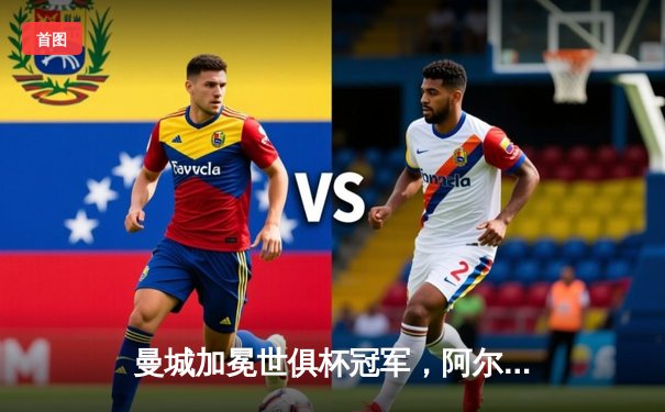 曼城加冕世俱杯冠军，阿尔瓦雷斯绝杀助蓝月亮首度登顶