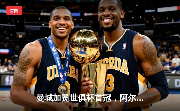 曼城加冕世俱杯首冠，阿尔瓦雷斯双响助蓝月军团登顶世界之巅