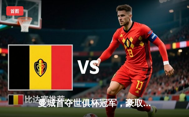 曼城首夺世俱杯冠军，豪取2023年五冠王伟业