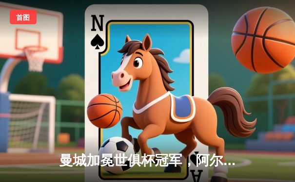 曼城加冕世俱杯冠军，阿尔瓦雷斯双响成关键先生