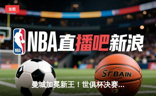 曼城加冕新王！世俱杯决赛5-3横扫弗鲁米嫩塞，阿尔瓦雷斯双响创历史