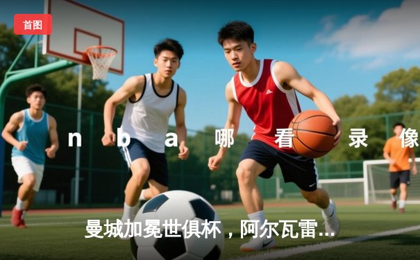 曼城加冕世俱杯，阿尔瓦雷斯双响助蓝月军团首度问鼎