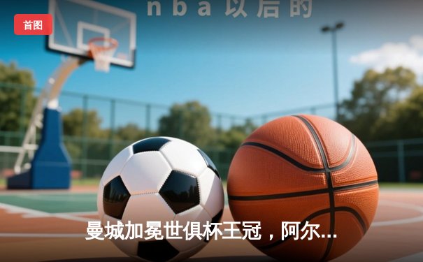 曼城加冕世俱杯王冠，阿尔瓦雷斯双响铸就历史性胜利