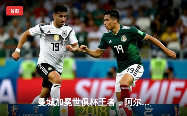 曼城加冕世俱杯王者，阿尔瓦雷斯闪耀决赛独中两元