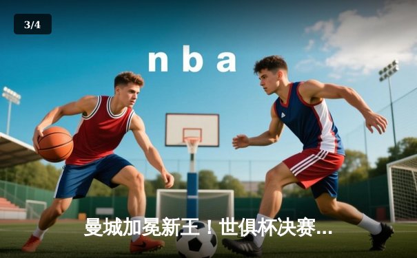 曼城加冕新王！世俱杯决赛鏖战告捷，阿尔瓦雷斯闪耀造三球 - 3