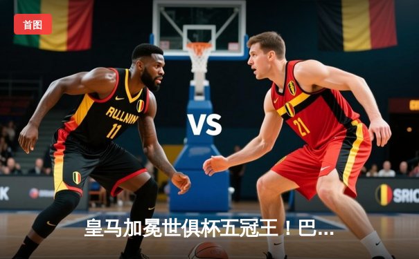 皇马加冕世俱杯五冠王！巴尔韦德加时绝杀助银河战舰逆转希拉尔