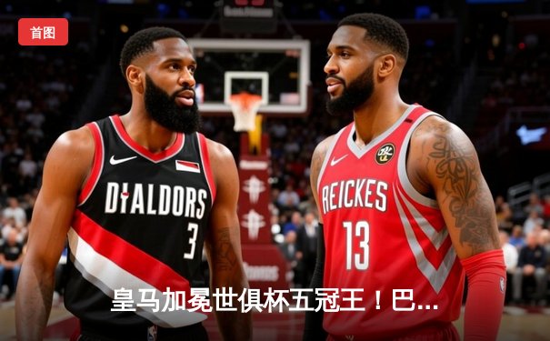 皇马加冕世俱杯五冠王！巴尔韦德加时绝杀率队险胜利雅得新月