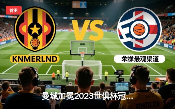 曼城加冕2023世俱杯冠军 阿尔瓦雷斯决赛双响创历史