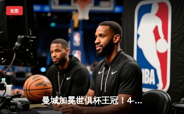 曼城加冕世俱杯王冠！4-0横扫弗鲁米嫩塞，阿尔瓦雷斯双响闪耀沙特