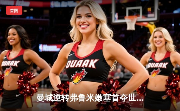 曼城逆转弗鲁米嫩塞首夺世俱杯，阿尔瓦雷斯双响荣膺最佳球员