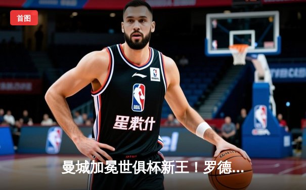 曼城加冕世俱杯新王！罗德里加时绝杀助蓝月亮首夺桂冠