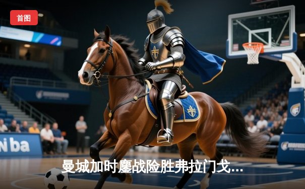 曼城加时鏖战险胜弗拉门戈 首夺世俱杯完成年度全满贯