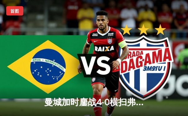 曼城加时鏖战4-0横扫弗鲁米嫩塞，首夺世俱杯冠军铸就年度五冠伟业