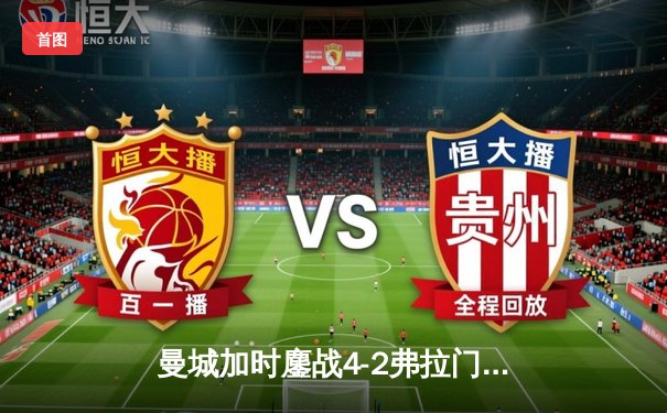 曼城加时鏖战4-2弗拉门戈首夺世俱杯，阿尔瓦雷斯双响加冕王中王