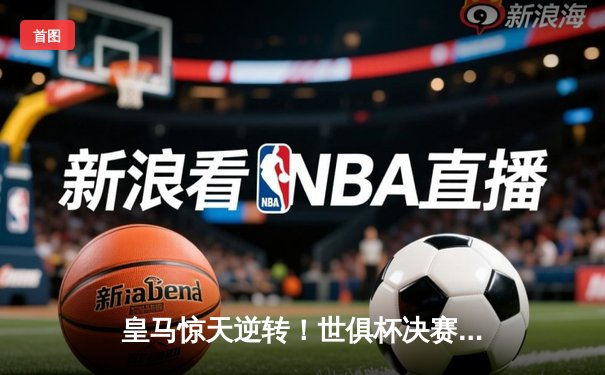 皇马惊天逆转！世俱杯决赛加时赛3-2绝杀弗拉门戈
