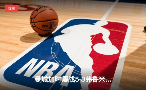 曼城加时鏖战5-3弗鲁米嫩塞，首夺世俱杯铸就年度五冠伟业