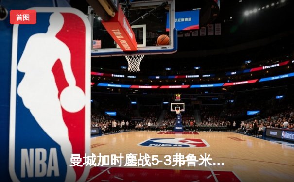 曼城加时鏖战5-3弗鲁米嫩塞，首夺世俱杯铸就年度五冠伟业